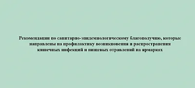 Рекомендации по санитарно-эпидемиологическому благополучию, которые направлены на профилактику возникновения и распространения кишечных инфекций и пищевых отравлений на ярмарках