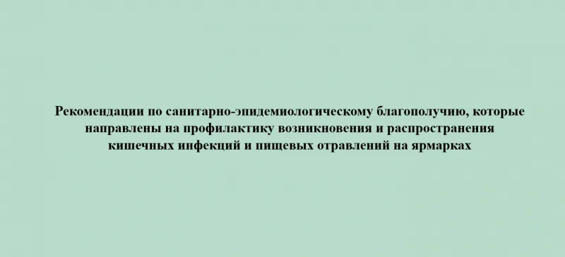 Рекомендации по санитарно-эпидемиологическому благополучию, которые направлены на профилактику возникновения и распространения кишечных инфекций и пищевых отравлений на ярмарках